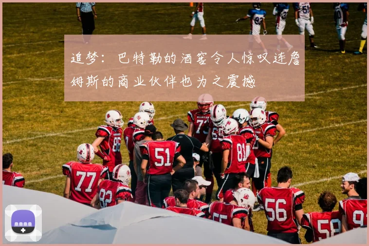 追梦：巴特勒的酒窖令人惊叹连詹姆斯的商业伙伴也为之震撼