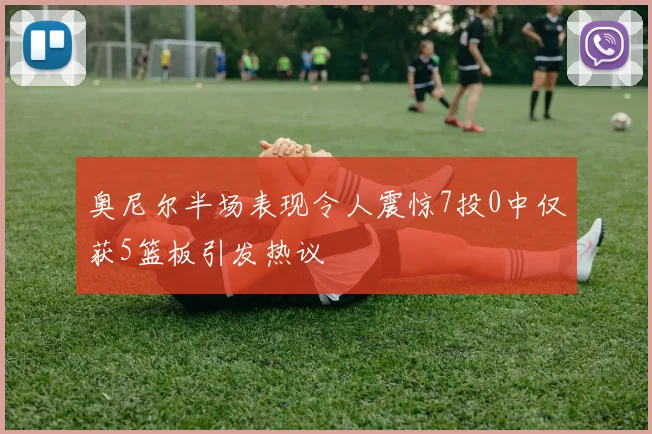 奥尼尔半场表现令人震惊7投0中仅获5篮板引发热议