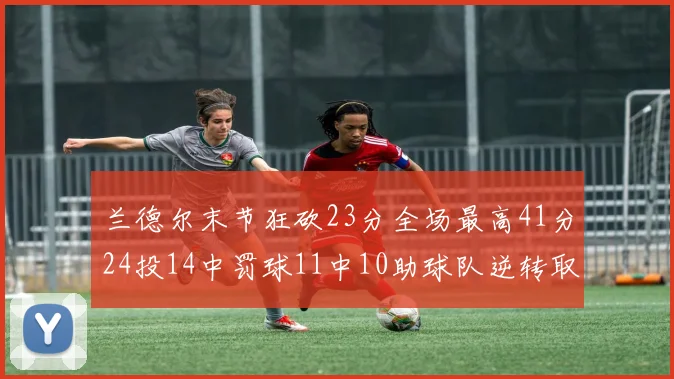 兰德尔末节狂砍23分全场最高41分24投14中罚球11中10助球队逆转取胜