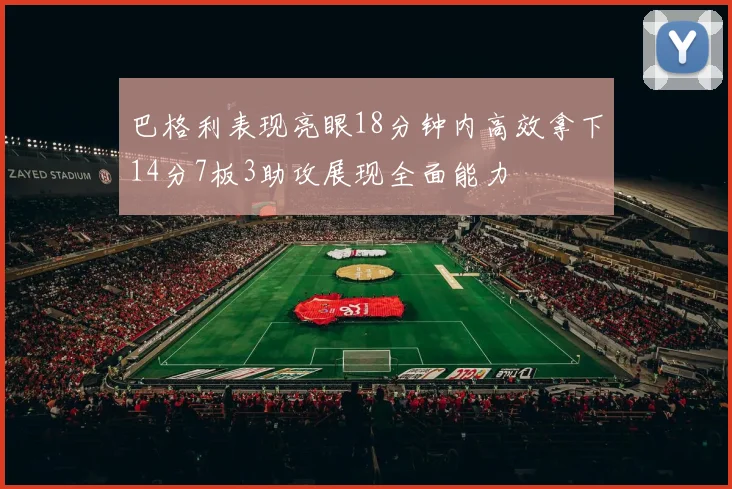 巴格利表现亮眼18分钟内高效拿下14分7板3助攻展现全面能力