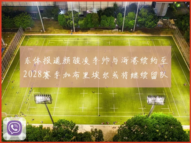 东体报道颜骏凌李帅与海港续约至2028赛季加布里埃尔或将继续留队