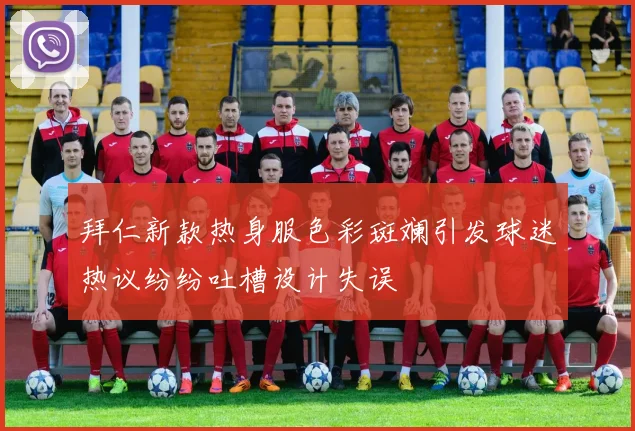 拜仁新款热身服色彩斑斓引发球迷热议纷纷吐槽设计失误