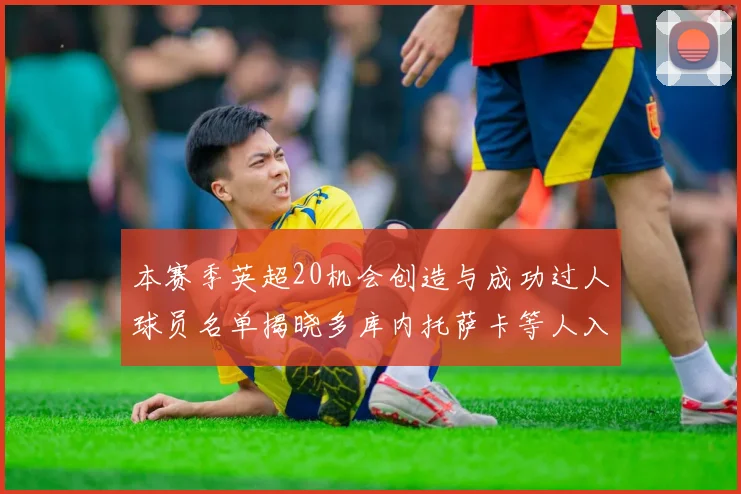 本赛季英超20机会创造与成功过人球员名单揭晓多库内托萨卡等人入选