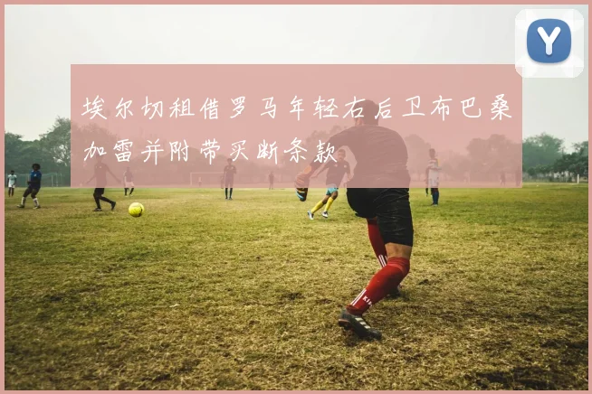 埃尔切租借罗马年轻右后卫布巴桑加雷并附带买断条款
