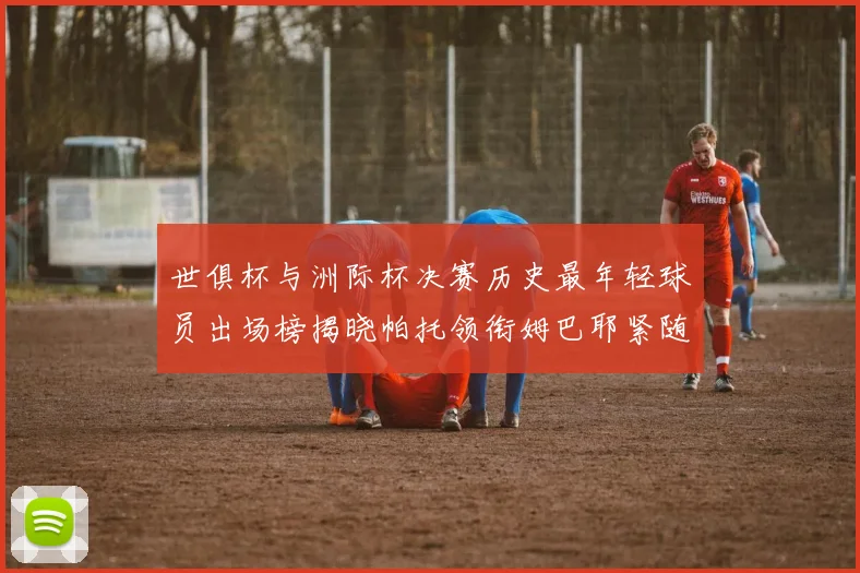 世俱杯与洲际杯决赛历史最年轻球员出场榜揭晓帕托领衔姆巴耶紧随其后