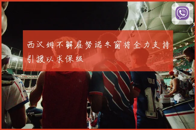 西汉姆不解雇努诺冬窗将全力支持引援以求保级
