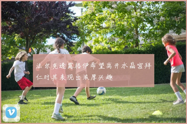 法尔克透露格伊希望离开水晶宫拜仁对其表现出浓厚兴趣