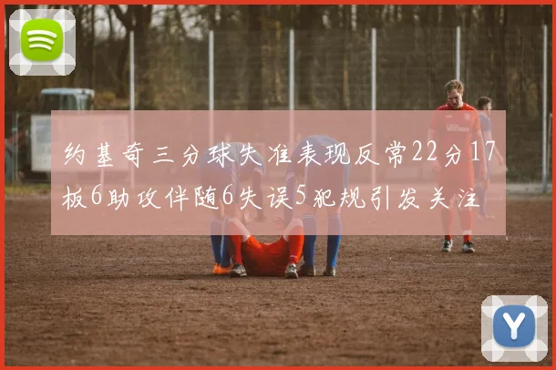 约基奇三分球失准表现反常22分17板6助攻伴随6失误5犯规引发关注
