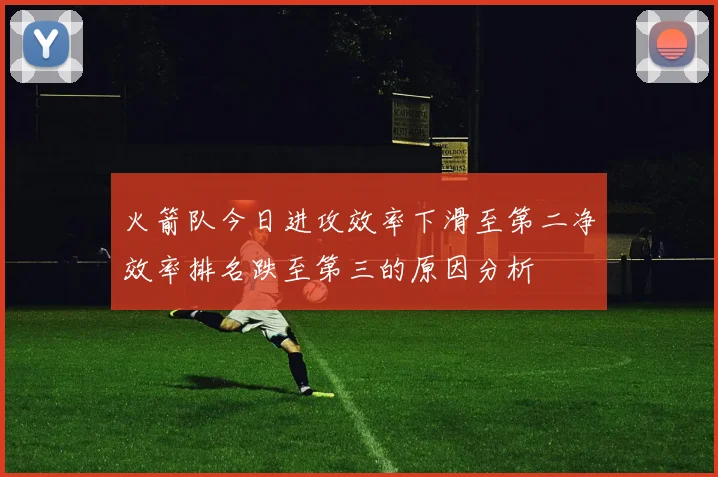 火箭队今日进攻效率下滑至第二净效率排名跌至第三的原因分析