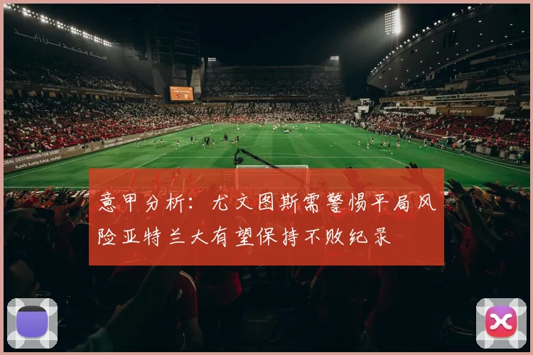 意甲分析：尤文图斯需警惕平局风险亚特兰大有望保持不败纪录