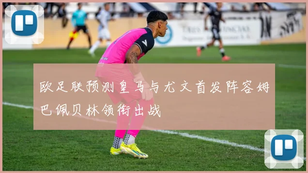 欧足联预测皇马与尤文首发阵容姆巴佩贝林领衔出战