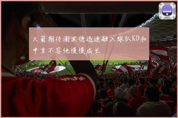 火箭期待谢泼德迅速融入球队KD和申京不容他慢慢成长