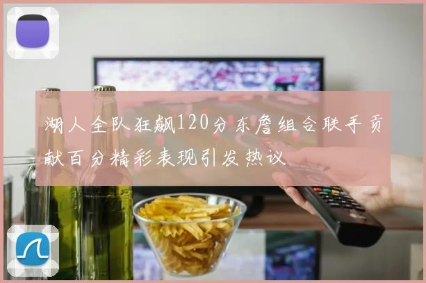 湖人全队狂飙120分东詹组合联手贡献百分精彩表现引发热议