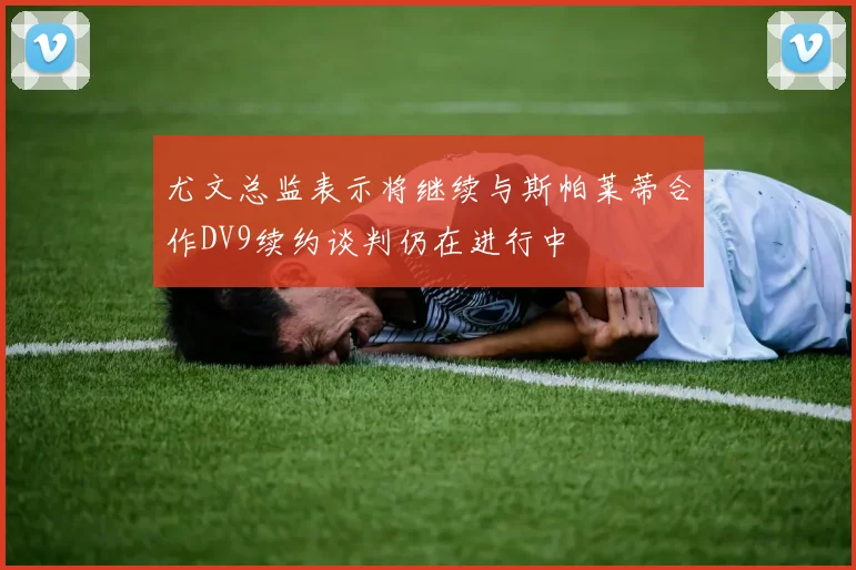 尤文总监表示将继续与斯帕莱蒂合作DV9续约谈判仍在进行中