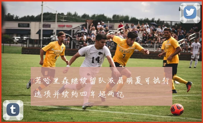 若哈里森继续留队浓眉明夏可执行选项并续约四年超两亿