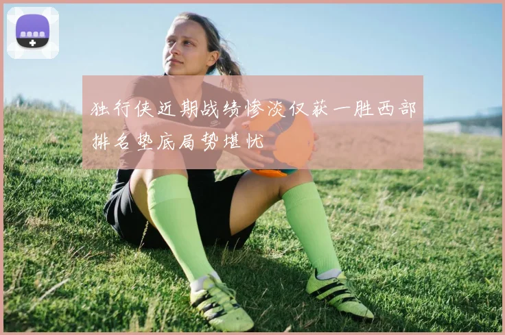 独行侠近期战绩惨淡仅获一胜西部排名垫底局势堪忧