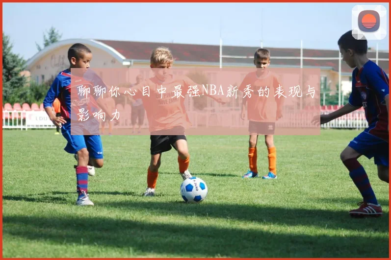 聊聊你心目中最强NBA新秀的表现与影响力