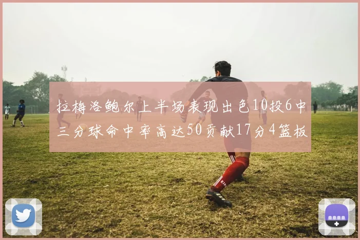 拉梅洛鲍尔上半场表现出色10投6中三分球命中率高达50贡献17分4篮板2助攻4抢断