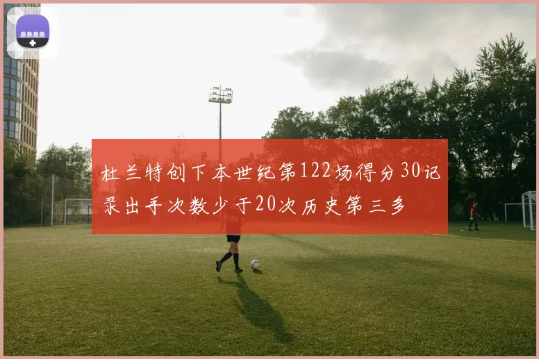杜兰特创下本世纪第122场得分30记录出手次数少于20次历史第三多