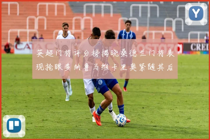英超门将评分榜揭晓桑德兰门将表现抢眼多纳鲁马维卡里奥紧随其后