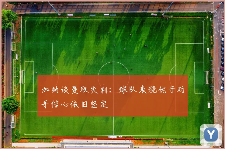 加纳谈曼联失利：球队表现优于对手信心依旧坚定