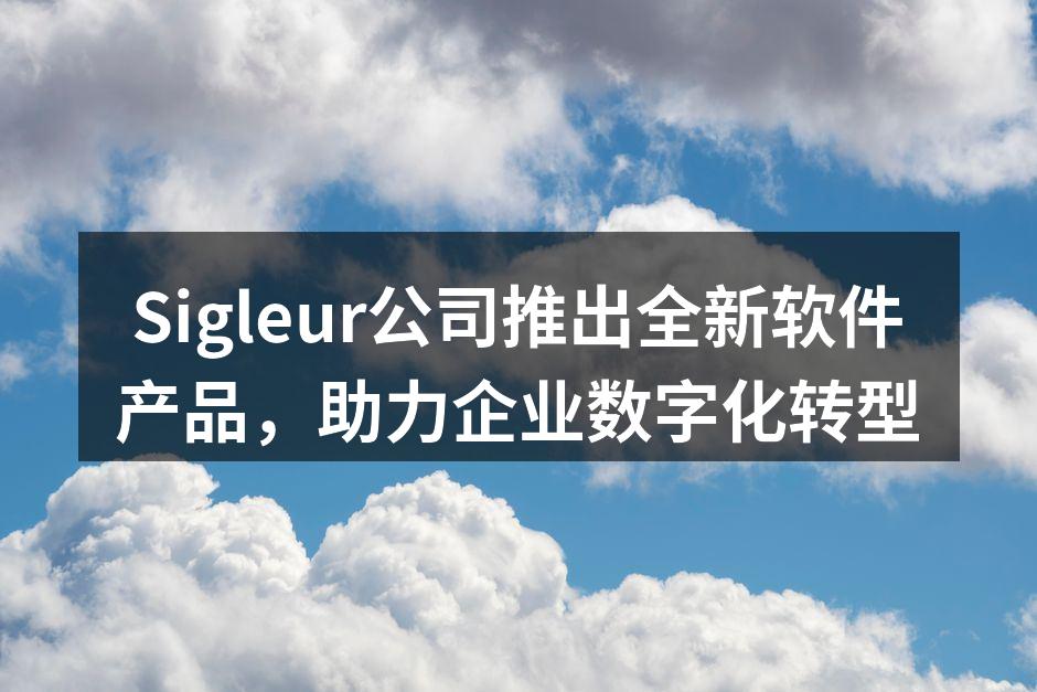 Sigleur公司推出全新软件产品，助力企业数字化转型